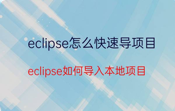 eclipse怎么快速导项目 eclipse如何导入本地项目？